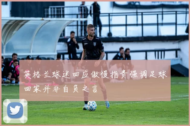英格兰球迷回应傲慢指责强调足球回家并非自负之言